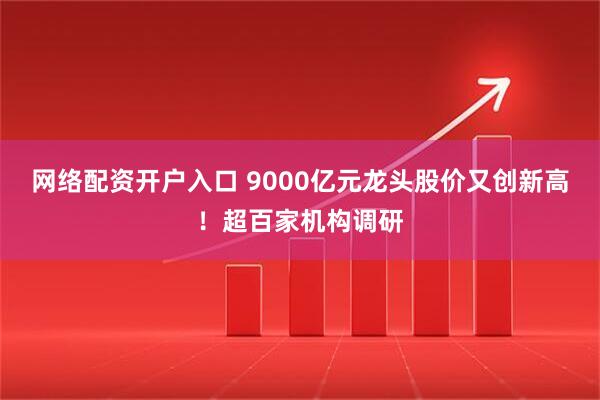 网络配资开户入口 9000亿元龙头股价又创新高！超百家机构调研