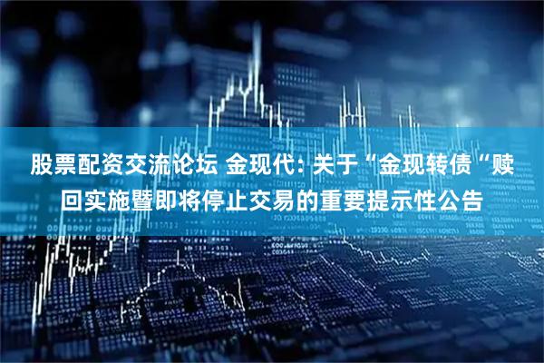 股票配资交流论坛 金现代: 关于“金现转债“赎回实施暨即将停止交易的重要提示性公告