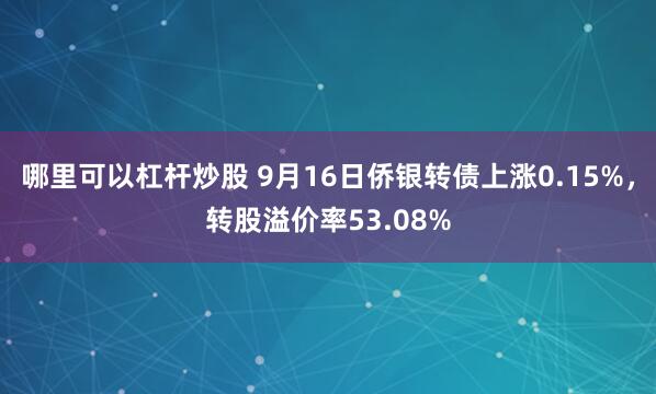 哪里可以杠杆炒股 9月16日侨银转债上涨0.15%，转股溢价率53.08%