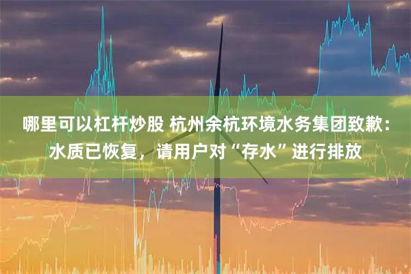 哪里可以杠杆炒股 杭州余杭环境水务集团致歉：水质已恢复，请用户对“存水”进行排放
