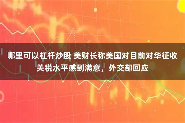 哪里可以杠杆炒股 美财长称美国对目前对华征收关税水平感到满意，外交部回应