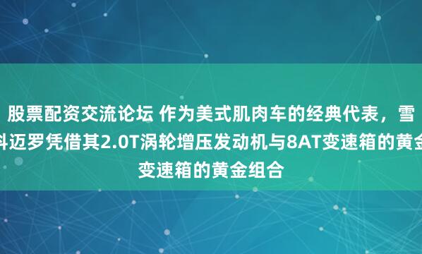 股票配资交流论坛 作为美式肌肉车的经典代表，雪佛兰科迈罗凭借其2.0T涡轮增压发动机与8AT变速箱的黄金组合