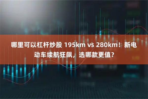 哪里可以杠杆炒股 195km vs 280km！新电动车续航狂飙，选哪款更值？