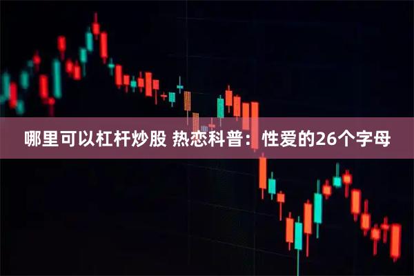 哪里可以杠杆炒股 热恋科普：性爱的26个字母