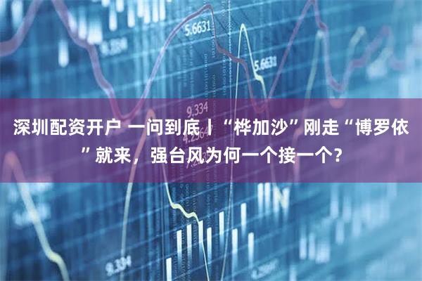 深圳配资开户 一问到底丨“桦加沙”刚走“博罗依”就来，强台风为何一个接一个？