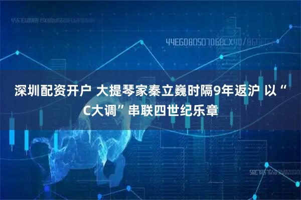 深圳配资开户 大提琴家秦立巍时隔9年返沪 以“C大调”串联四世纪乐章