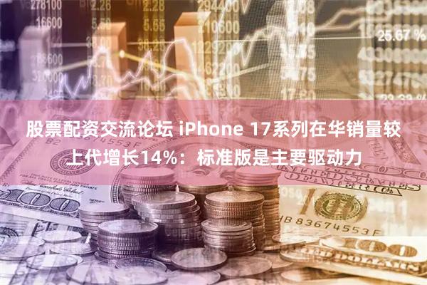 股票配资交流论坛 iPhone 17系列在华销量较上代增长14%：标准版是主要驱动力