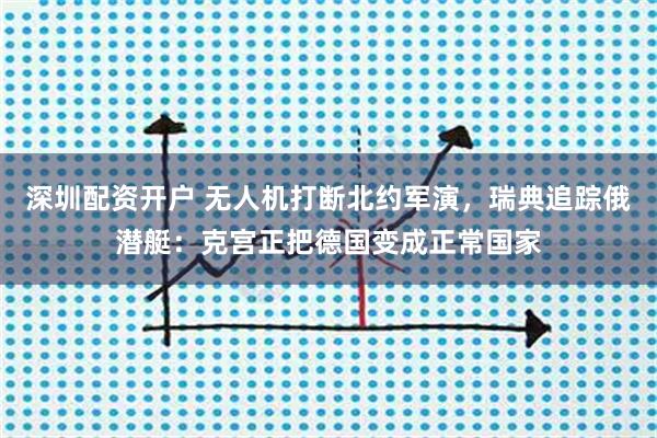 深圳配资开户 无人机打断北约军演，瑞典追踪俄潜艇：克宫正把德国变成正常国家
