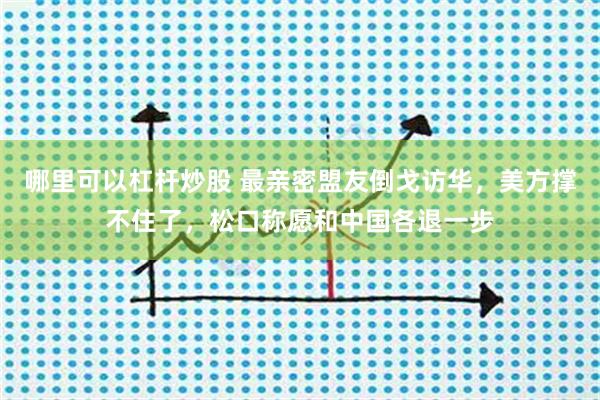 哪里可以杠杆炒股 最亲密盟友倒戈访华，美方撑不住了，松口称愿和中国各退一步