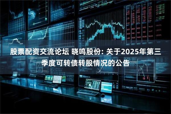 股票配资交流论坛 晓鸣股份: 关于2025年第三季度可转债转股情况的公告