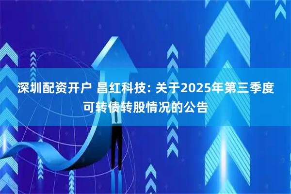 深圳配资开户 昌红科技: 关于2025年第三季度可转债转股情况的公告