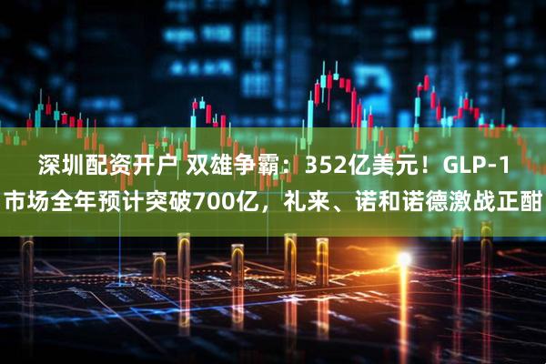 深圳配资开户 双雄争霸：352亿美元！GLP-1市场全年预计突破700亿，礼来、诺和诺德激战正酣