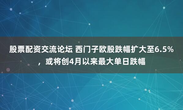 股票配资交流论坛 西门子欧股跌幅扩大至6.5%，或将创4月以来最大单日跌幅