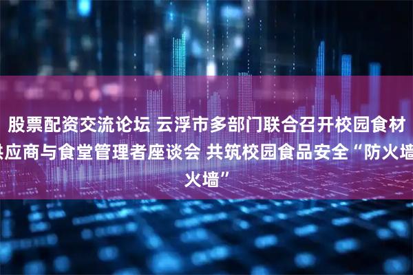 股票配资交流论坛 云浮市多部门联合召开校园食材供应商与食堂管理者座谈会 共筑校园食品安全“防火墙”