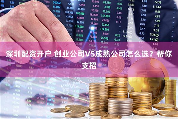 深圳配资开户 创业公司VS成熟公司怎么选？帮你支招