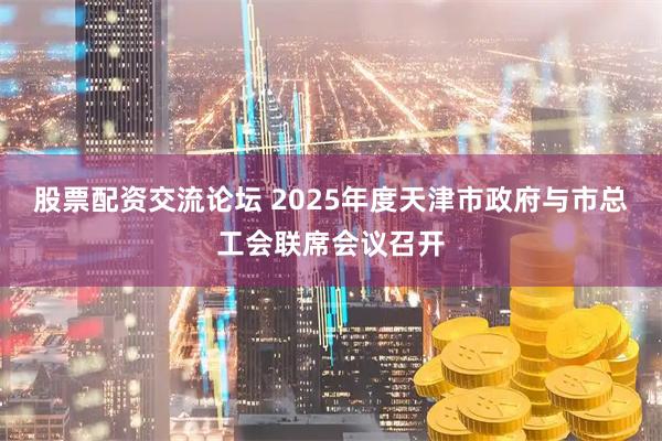 股票配资交流论坛 2025年度天津市政府与市总工会联席会议召开