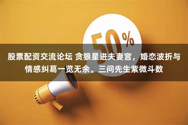 股票配资交流论坛 贪狼星进夫妻宫，婚恋波折与情感纠葛一览无余。三问先生紫微斗数