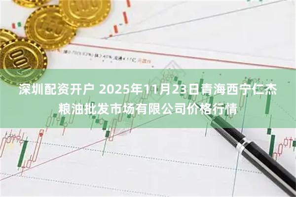 深圳配资开户 2025年11月23日青海西宁仁杰粮油批发市场有限公司价格行情