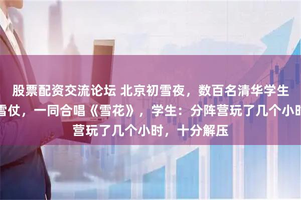 股票配资交流论坛 北京初雪夜，数百名清华学生紫荆操场打雪仗，一同合唱《雪花》，学生：分阵营玩了几个小时，十分解压