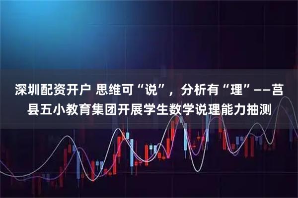 深圳配资开户 思维可“说”，分析有“理”——莒县五小教育集团开展学生数学说理能力抽测