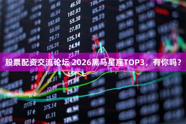 股票配资交流论坛 2026黑马星座TOP3，有你吗？