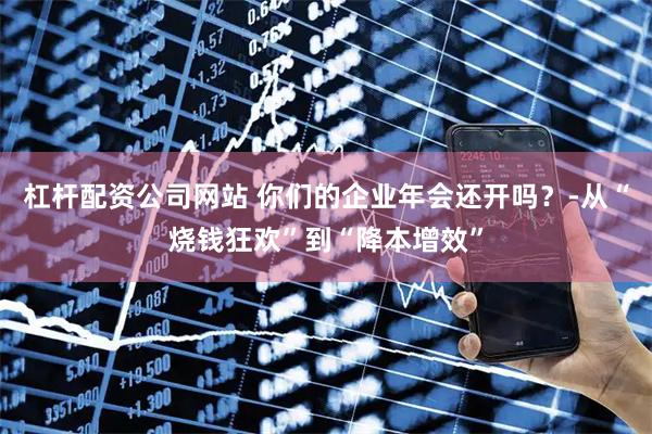 杠杆配资公司网站 你们的企业年会还开吗？-从“烧钱狂欢”到“降本增效”