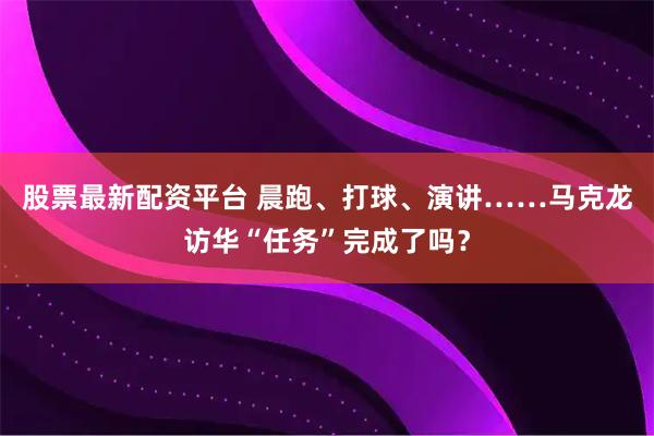 股票最新配资平台 晨跑、打球、演讲……马克龙访华“任务”完成了吗？