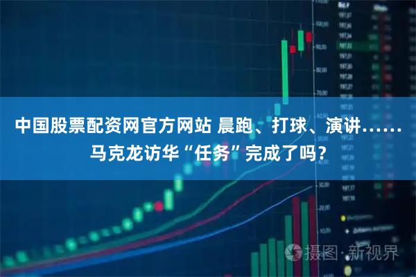 中国股票配资网官方网站 晨跑、打球、演讲……马克龙访华“任务”完成了吗？