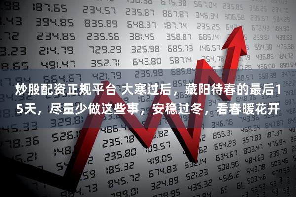 炒股配资正规平台 大寒过后，藏阳待春的最后15天，尽量少做这些事，安稳过冬，看春暖花开