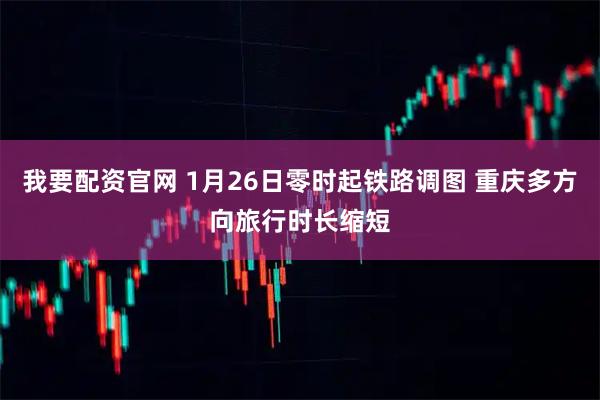 我要配资官网 1月26日零时起铁路调图 重庆多方向旅行时长缩短