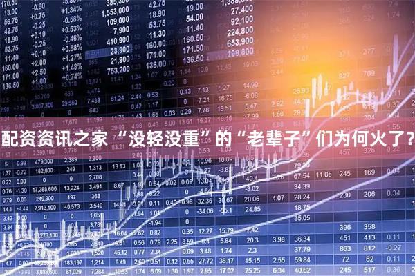 配资资讯之家 “没轻没重”的“老辈子”们为何火了？