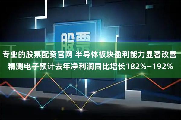专业的股票配资官网 半导体板块盈利能力显著改善 精测电子预计去年净利润同比增长182%—192%