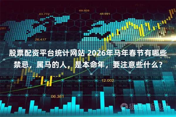 股票配资平台统计网站 2026年马年春节有哪些禁忌，属马的人，是本命年，要注意些什么？