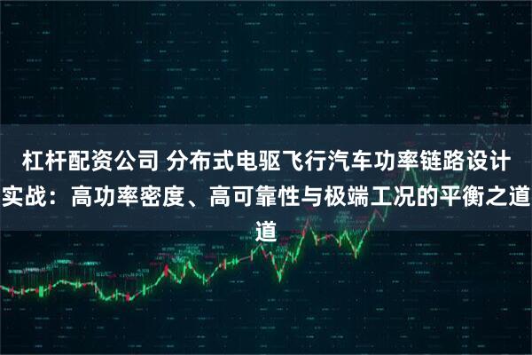 杠杆配资公司 分布式电驱飞行汽车功率链路设计实战：高功率密度、高可靠性与极端工况的平衡之道