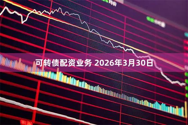 可转债配资业务 2026年3月30日