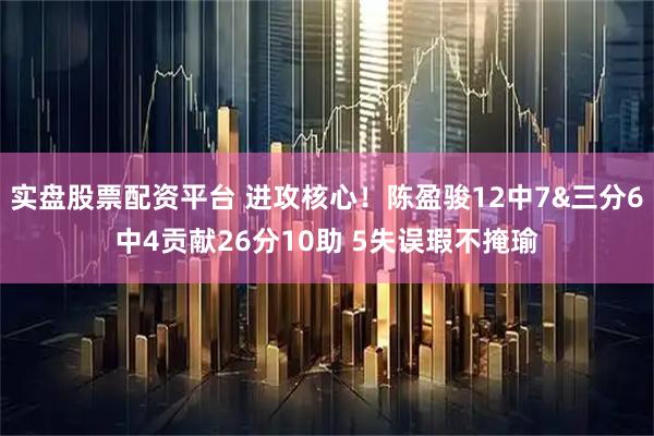 实盘股票配资平台 进攻核心！陈盈骏12中7&三分6中4贡献26分10助 5失误瑕不掩瑜