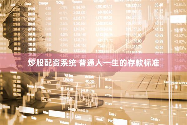 炒股配资系统 普通人一生的存款标准