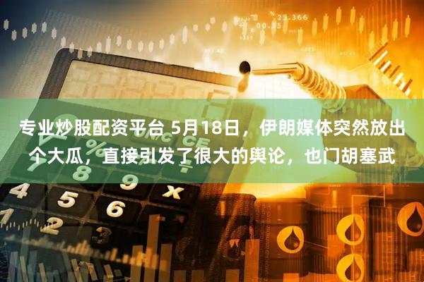 专业炒股配资平台 5月18日，伊朗媒体突然放出个大瓜，直接引发了很大的舆论，也门胡塞武