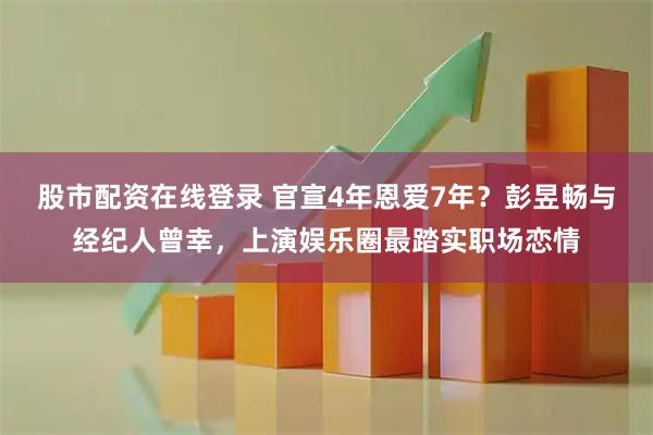 股市配资在线登录 官宣4年恩爱7年？彭昱畅与经纪人曾幸，上演娱乐圈最踏实职场恋情