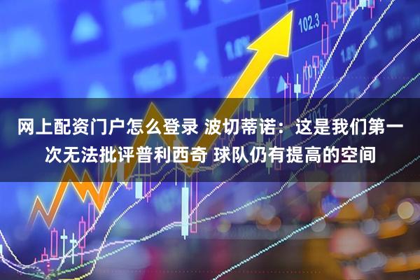 网上配资门户怎么登录 波切蒂诺：这是我们第一次无法批评普利西奇 球队仍有提高的空间