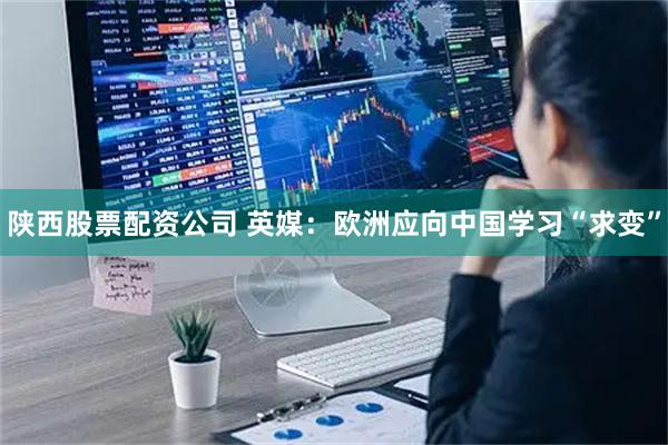陕西股票配资公司 英媒：欧洲应向中国学习“求变”