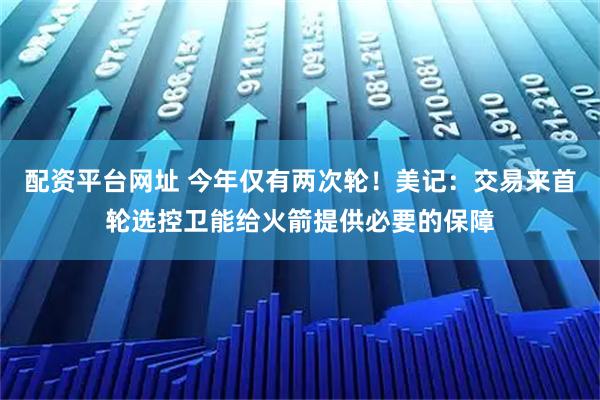 配资平台网址 今年仅有两次轮！美记：交易来首轮选控卫能给火箭提供必要的保障