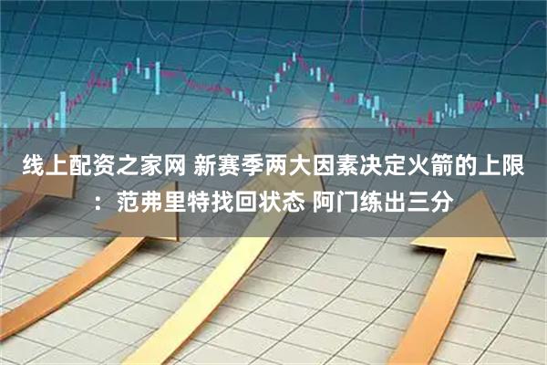 线上配资之家网 新赛季两大因素决定火箭的上限：范弗里特找回状态 阿门练出三分