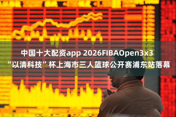 中国十大配资app 2026FIBAOpen3x3 “以清科技”杯上海市三人篮球公开赛浦东站落幕