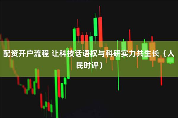 配资开户流程 让科技话语权与科研实力共生长（人民时评）