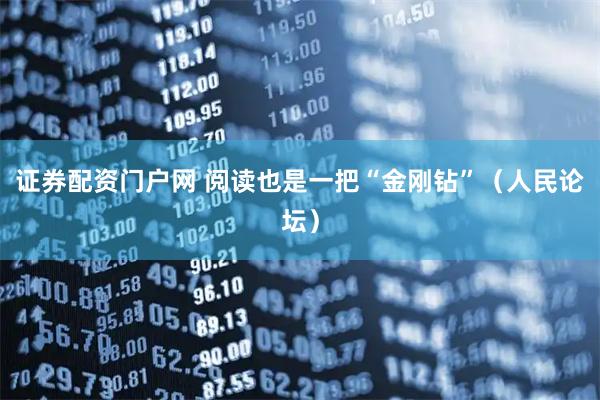 证券配资门户网 阅读也是一把“金刚钻”（人民论坛）