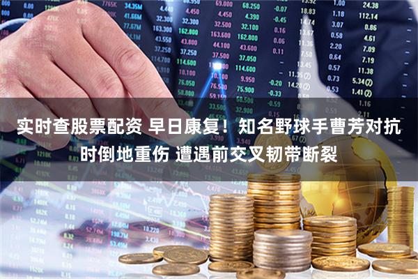 实时查股票配资 早日康复！知名野球手曹芳对抗时倒地重伤 遭遇前交叉韧带断裂