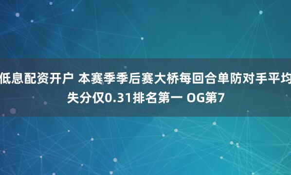 低息配资开户 本赛季季后赛大桥每回合单防对手平均失分仅0.31排名第一 OG第7