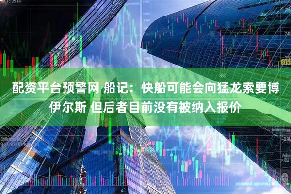 配资平台预警网 船记：快船可能会向猛龙索要博伊尔斯 但后者目前没有被纳入报价