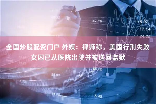 全国炒股配资门户 外媒：律师称，美国行刑失败女囚已从医院出院并被送回监狱
